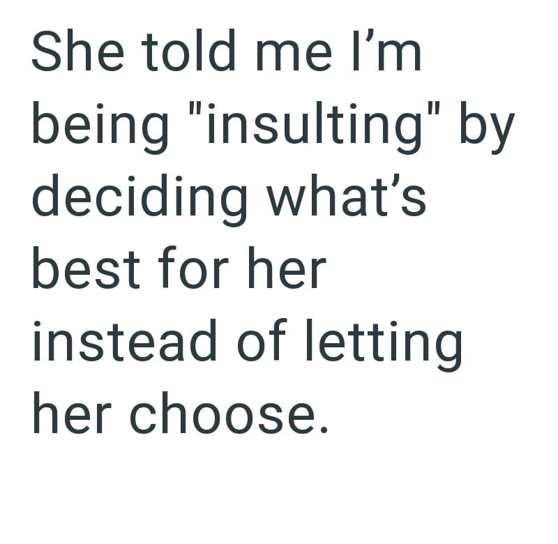 She told me I'm being "insulting" by deciding what's best for her instead of letting her choose.