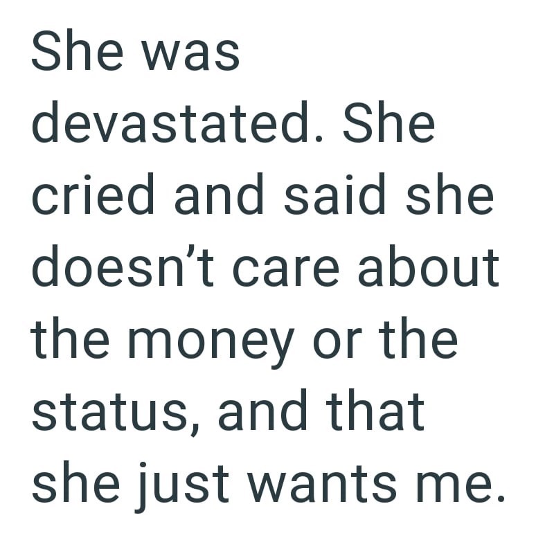 She was devastated. She cried and said she doesn't care about the money or the status, and that she just wants me.