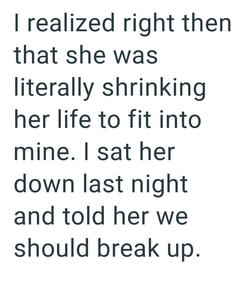 I realized right then that she was literally shrinking her life to fit into mine. I sat her down last night and told her we should break up.