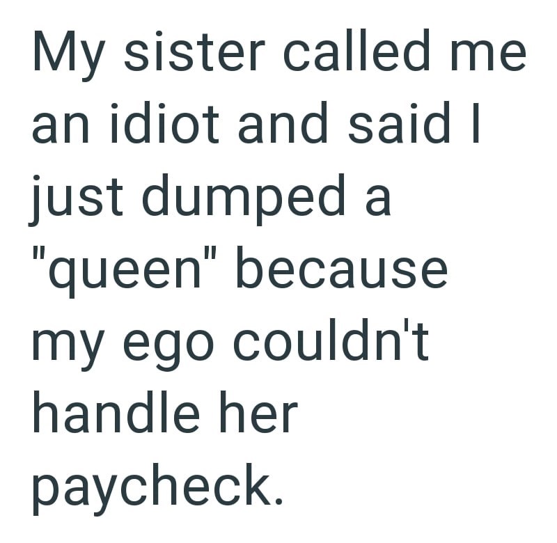 My sister called me an idiot and said I just dumped a "queen" because my ego couldn't handle her paycheck.
