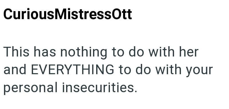 Curious Mistress Ott This has nothing to do with her and EVERYTHING to do with your personal insecurities.
