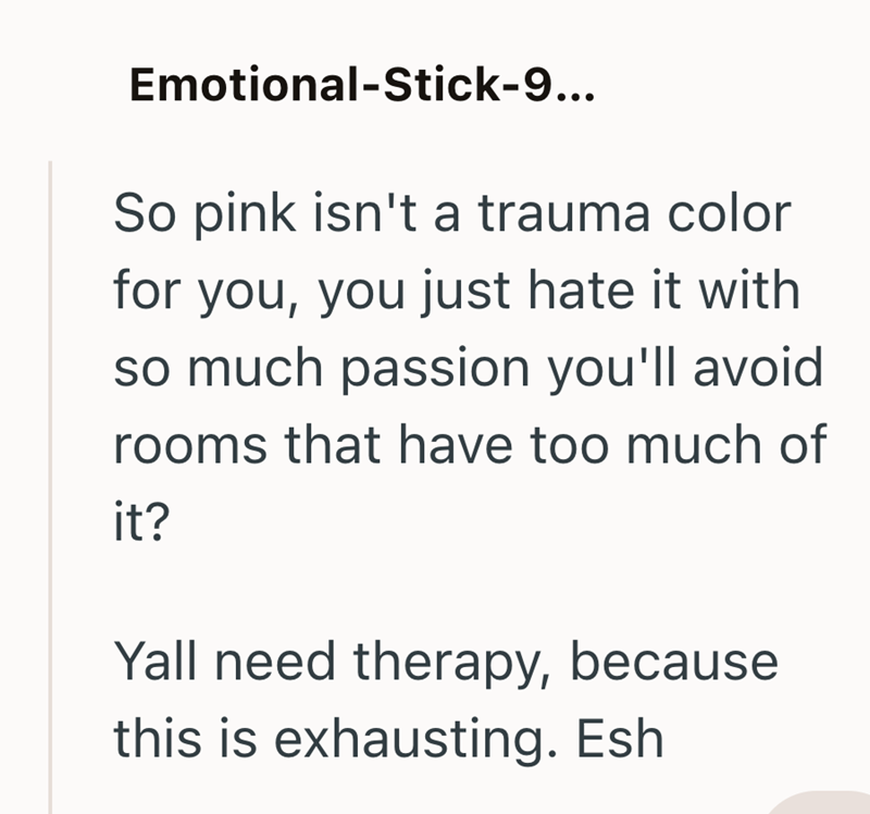 Emotional-Stick-9... So pink isn't a trauma color for you, you just hate it with so much passion you'll avoid rooms that have too much of it? Yall need therapy, because this is exhausting. Esh
