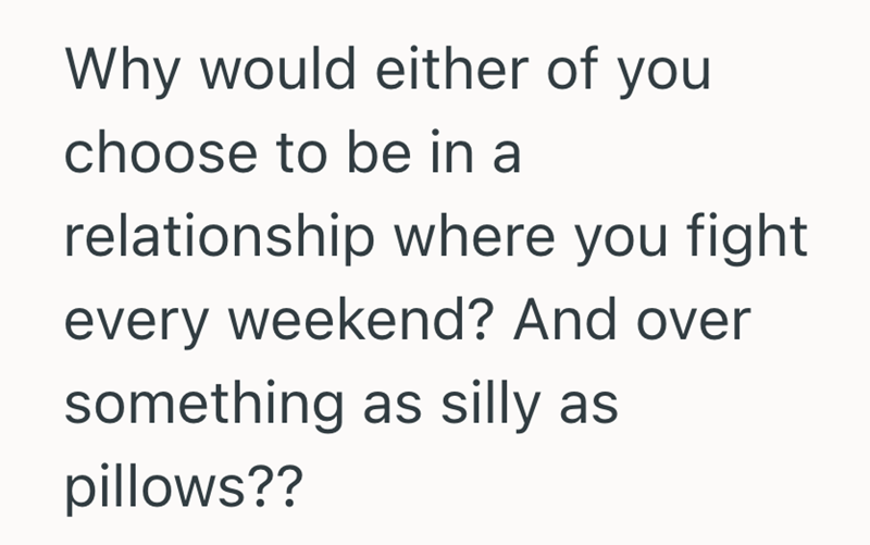 Why would either of you choose to be in a relationship where you fight every weekend? And over something as silly as pillows??