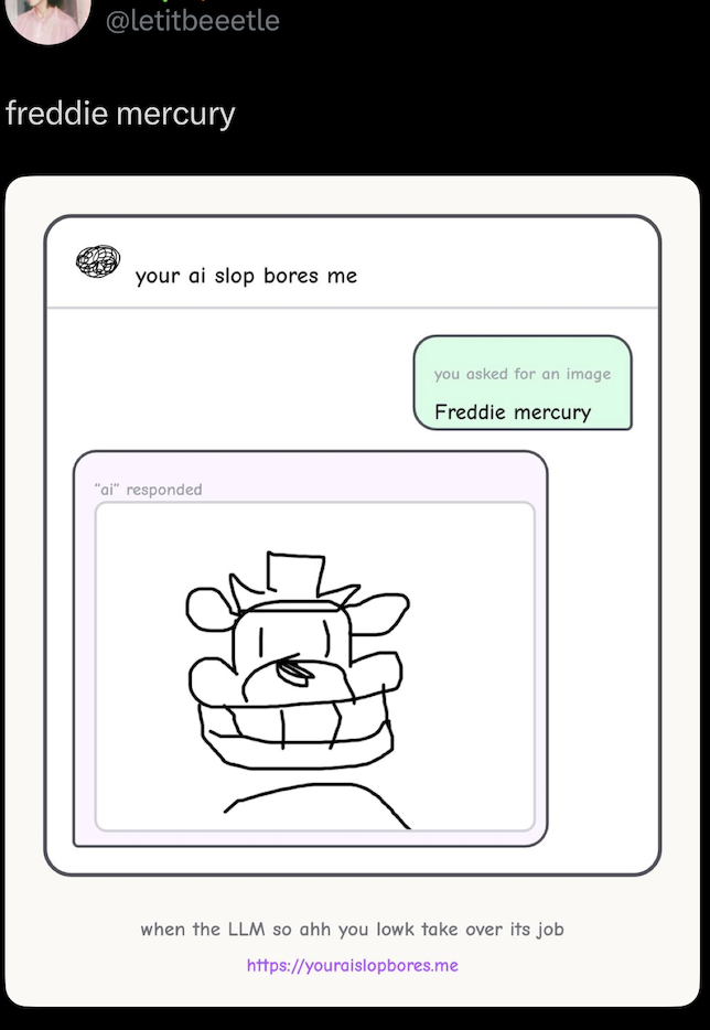 @letitbeeetle freddie mercury your ai slop bores me "ai" responded you asked for an image Freddie mercury when the LLM so ahh you lowk take over its job https://youraislopbores.me