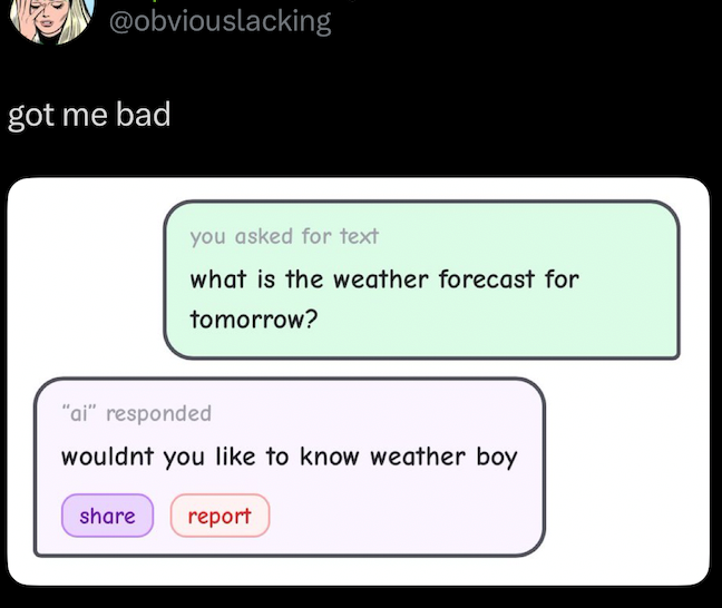 @obviouslacking got me bad you asked for text what is the weather forecast for tomorrow? "ai" responded wouldnt you like to know weather boy share report