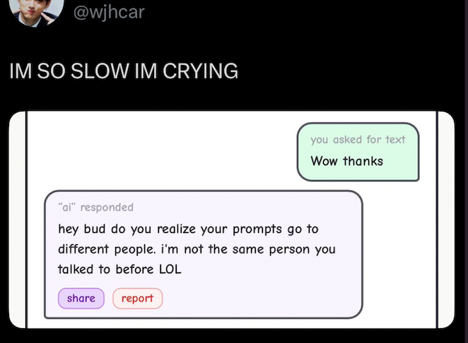 @wjhcar IM SO SLOW IM CRYING you asked for text Wow thanks "ai" responded hey bud do you realize your prompts go to different people. i'm not the same person you talked to before LOL share report