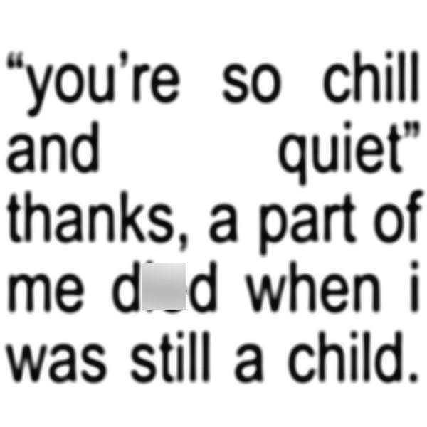 "you're so chill quiet" and thanks, a part of me did when i was still a child.