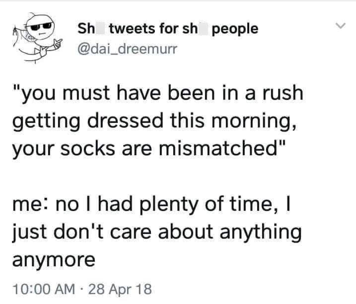 Sh tweets for sh people @dai_dreemurr "you must have been in a rush getting dressed this morning, your socks are mismatched" me: no I had plenty of time, I just don't care about anything anymore . 10:00 AM 28 Apr 18