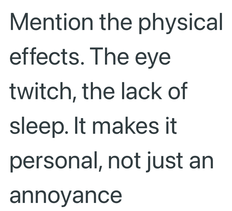 Mention the physical effects. The eye twitch, the lack of sleep. It makes it personal, not just an annoyance