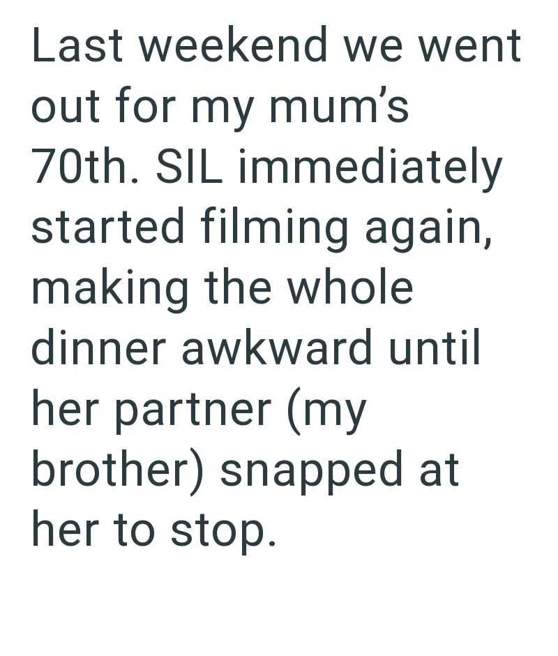 Last weekend we went out for my mum's 70th. SIL immediately started filming again, making the whole dinner awkward until her partner (my brother) snapped at her to stop.