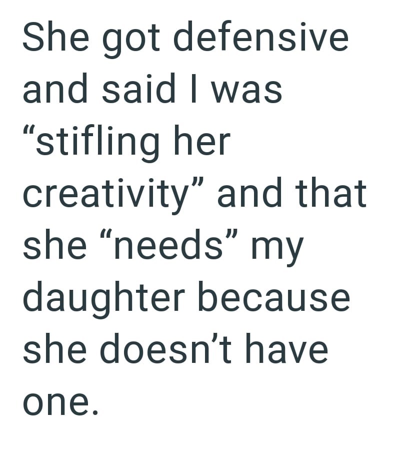 She got defensive and said I was "stifling her creativity" and that she "needs" my daughter because she doesn't have one.