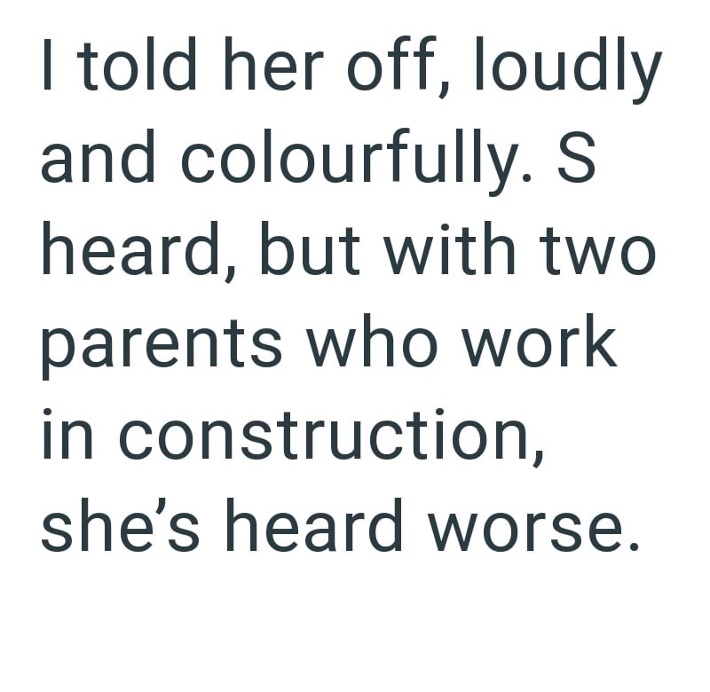 I told her off, loudly and colourfully. S heard, but with two parents who work in construction, she's heard worse.