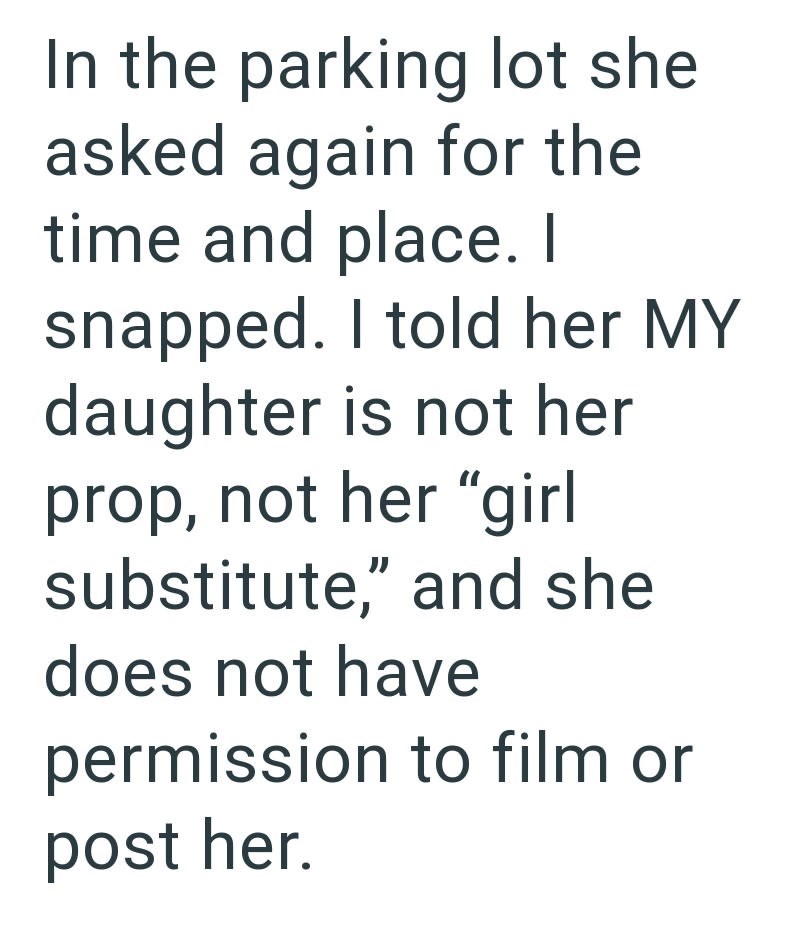 the parking lot she asked again for the time and place. I snapped. I told her MY daughter is not her prop, not her "girl substitute," and she does not have permission to film or post her.