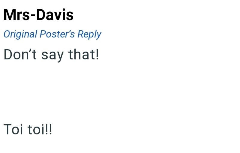 Mrs-Davis Original Poster's Reply Don't say that! Toi toi!!