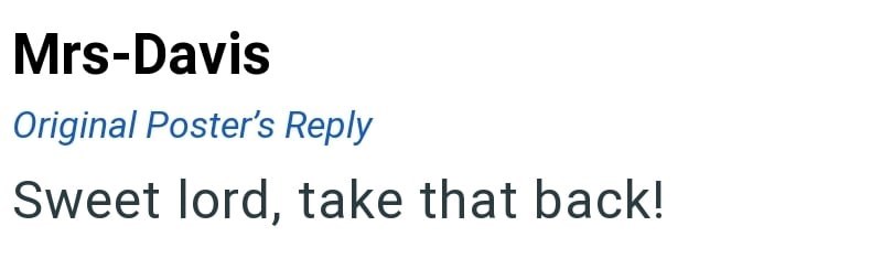 Mrs-Davis Original Poster's Reply Sweet lord, take that back!