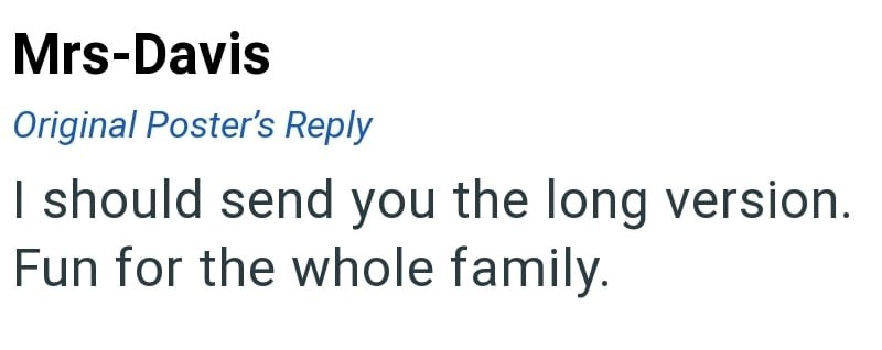 Mrs-Davis Original Poster's Reply I should send you the long version. Fun for the whole family.