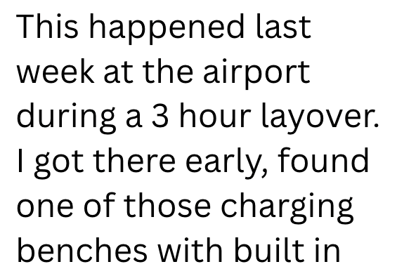 This happened last week at the airport during a 3 hour layover. I got there early, found one of those charging benches with built in