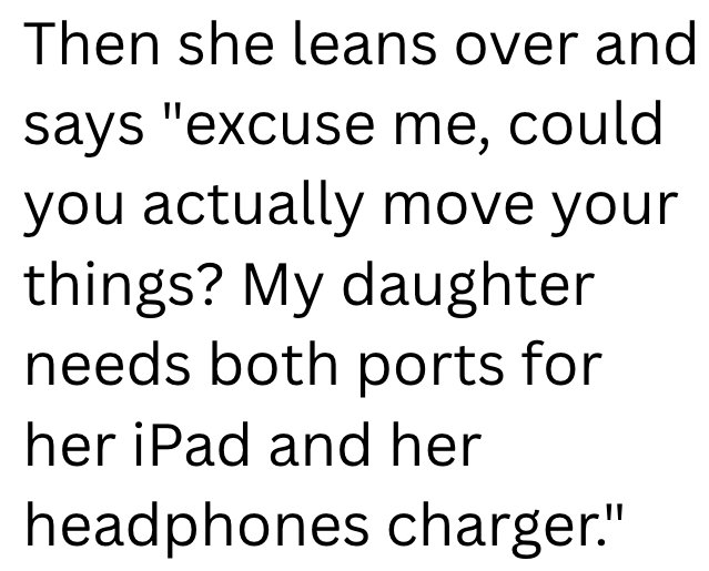 Then she leans over and says "excuse me, could you actually move your things? My daughter needs both ports for her iPad and her headphones charger."