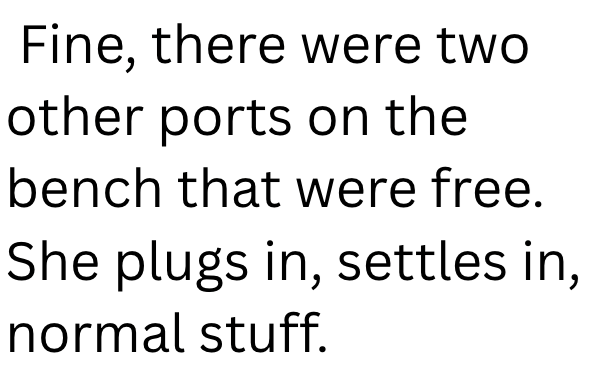 Fine, there were two other ports on the bench that were free. She plugs in, settles in, normal stuff.