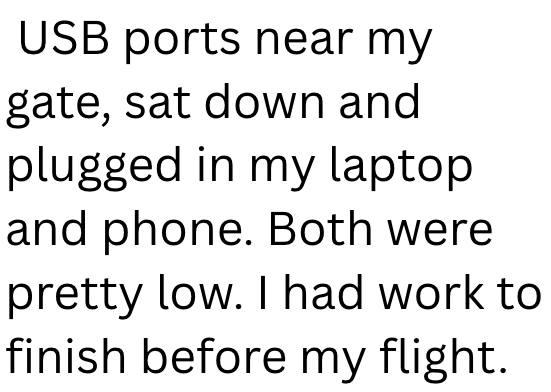 USB ports near my gate, sat down and plugged in my laptop and phone. Both were pretty low. I had work to finish before my flight.