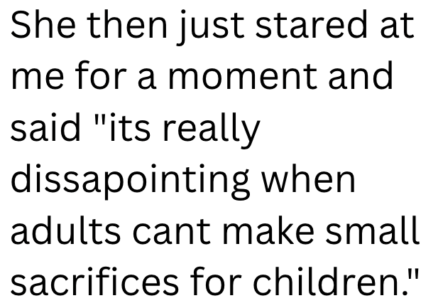 She then just stared at me for a moment and said "its really dissapointing when adults cant make small sacrifices for children."