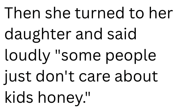 Then she turned to her daughter and said loudly "some people just don't care about kids honey.!"