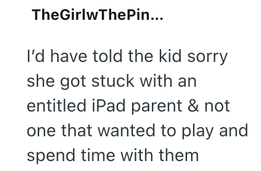 TheGirlwThePin... I'd have told the kid sorry she got stuck with an entitled iPad parent & not one that wanted to play and spend time with them