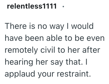 relentless1111 There is no way I would have been able to be even remotely civil to her after hearing her say that. I applaud your restraint.
