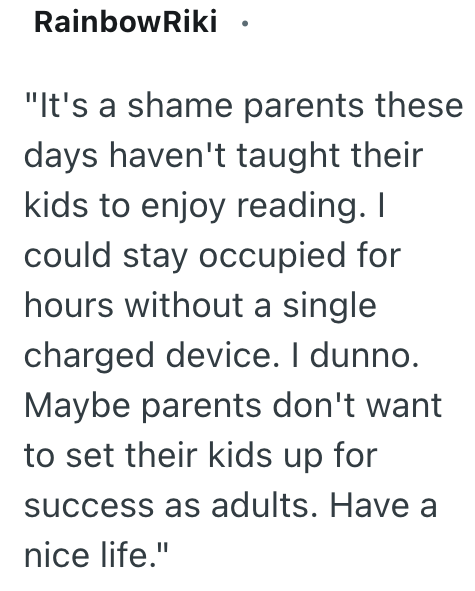 RainbowRiki ⚫ "It's a shame parents these days haven't taught their kids to enjoy reading. I could stay occupied for hours without a single charged device. I dunno. Maybe parents don't want to set their kids up for success as adults. Have a nice life."