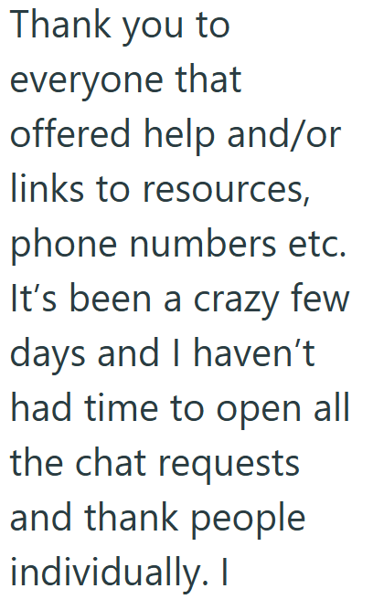 Thank you to everyone that offered help and/or links to resources, phone numbers etc. It's been a crazy few days and I haven't had time to open all the chat requests and thank people individually. I