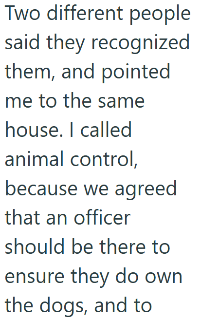 Two different people said they recognized them, and pointed me to the same house. I called animal control, because we agreed that an officer should be there to ensure they do own the dogs, and to