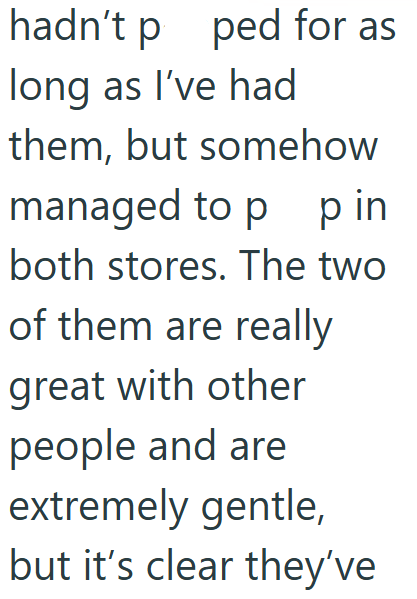 hadn't p ped for as long as I've had them, but somehow managed to p p in both stores. The two of them are really great with other people and are extremely gentle, but it's clear they've