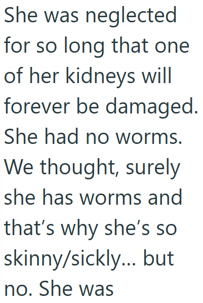 She was neglected for so long that one of her kidneys will forever be damaged. She had no worms. We thought, surely she has worms and that's why she's so skinny/sickly... but no. She was