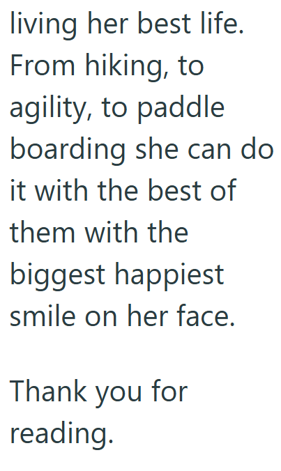 living her best life. From hiking, to agility, to paddle boarding she can do it with the best of them with the biggest happiest smile on her face. Thank you for reading.