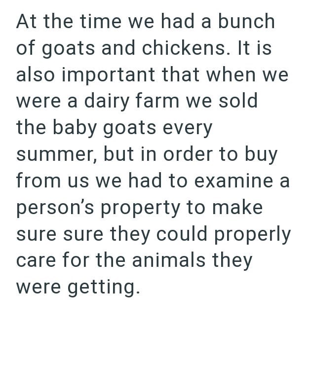 At the time we had a bunch of goats and chickens. It is also important that when we were a dairy farm we sold the baby goats every summer, but in order to buy from us we had to examine a person's property to make sure sure they could properly care for the animals they were getting.