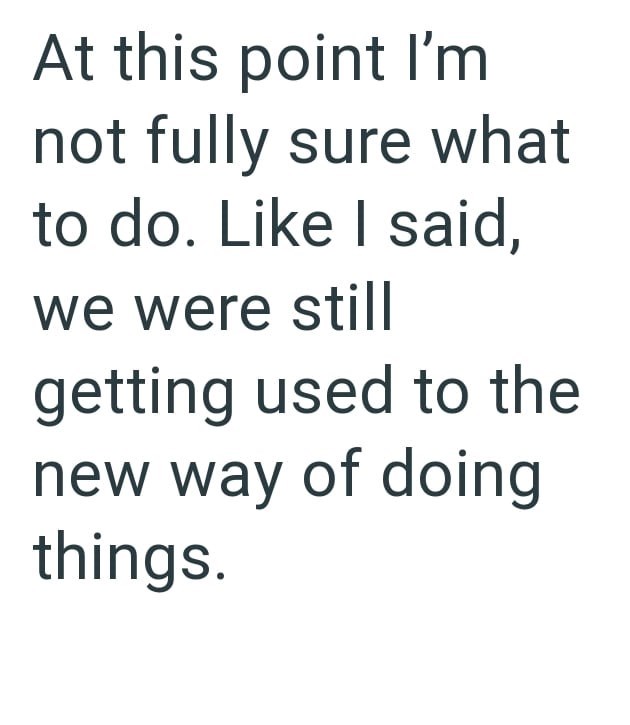 At this point I'm not fully sure what to do. Like I said, we were still getting used to the new way of doing things.