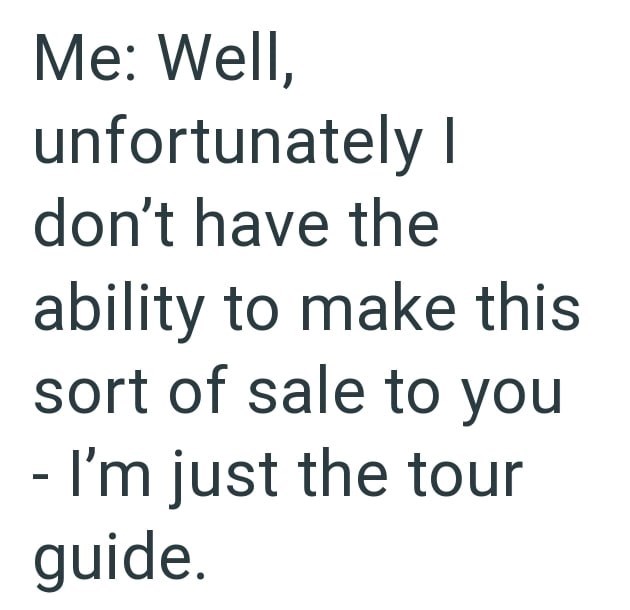Me: Well, unfortunately I don't have the ability to make this sort of sale to you - I'm just the tour guide.