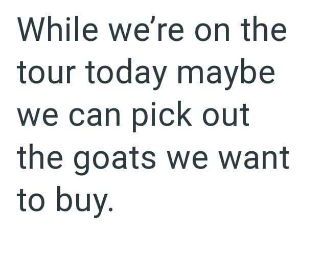 While we're on the tour today maybe we can pick out the goats we want to buy.