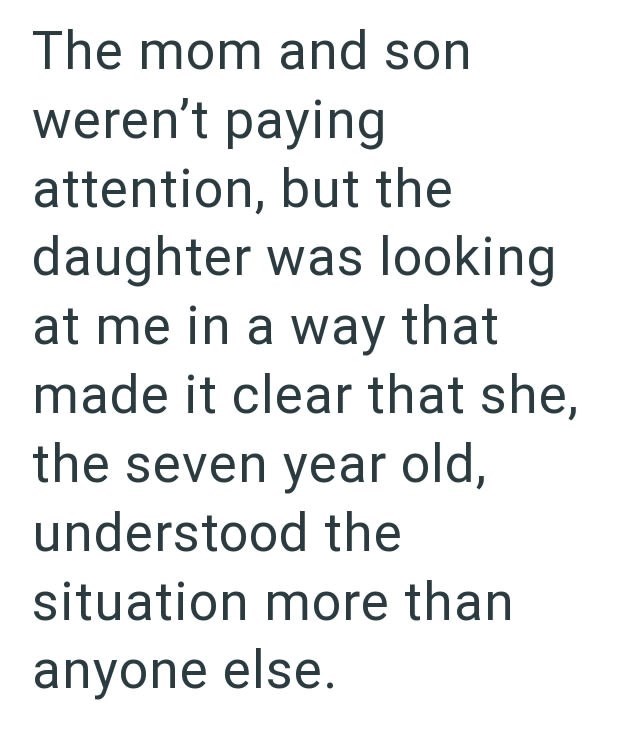 The mom and son weren't paying attention, but the daughter was looking at me in a way that made it clear that she, the seven year old, understood the situation more than anyone else.
