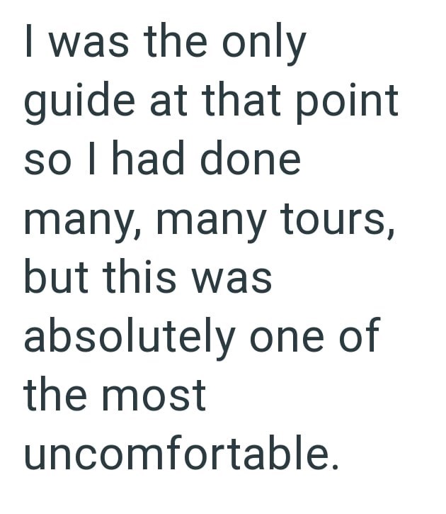 was the only guide at that point so I had done many, many tours, but this was absolutely one of the most uncomfortable.