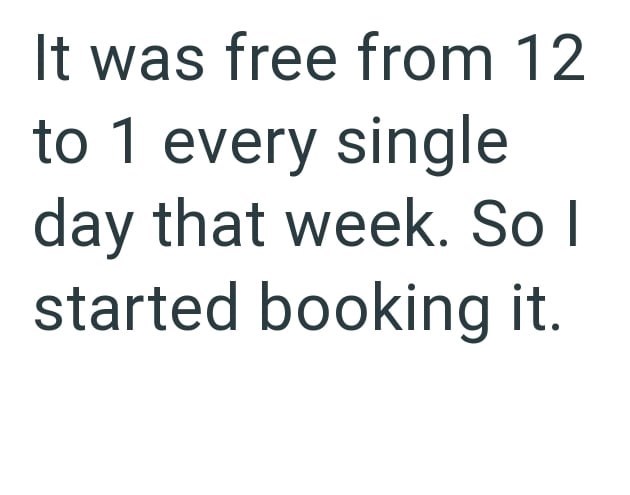 It was free from 12 to 1 every single day that week. So I started booking it.