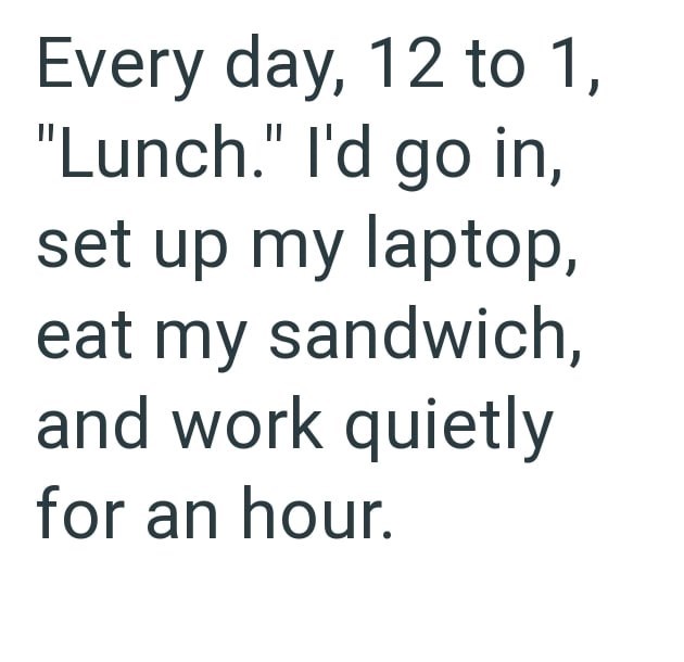 Every day, 12 to 1, "Lunch." I'd go in, set up my laptop, eat my sandwich, and work quietly for an hour.