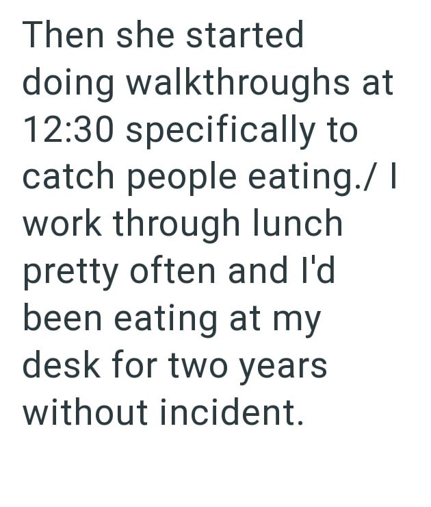 Then she started doing walkthroughs at 12:30 specifically to catch people eating./ I work through lunch pretty often and I'd been eating at my desk for two years without incident.