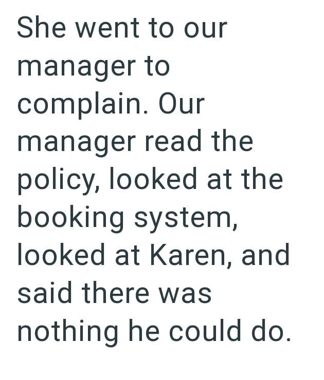 She went to our manager to complain. Our manager read the policy, looked at the booking system, looked at Karen, and said there was nothing he could do.
