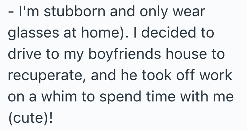 - I'm stubborn and only wear glasses at home). I decided to drive to my boyfriends house to recuperate, and he took off work on a whim to spend time with me (cute)!