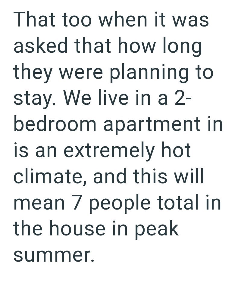 That too when it was asked that how long they were planning to stay. We live in a 2- bedroom apartment in is an extremely hot climate, and this will mean 7 people total in the house in peak summer.