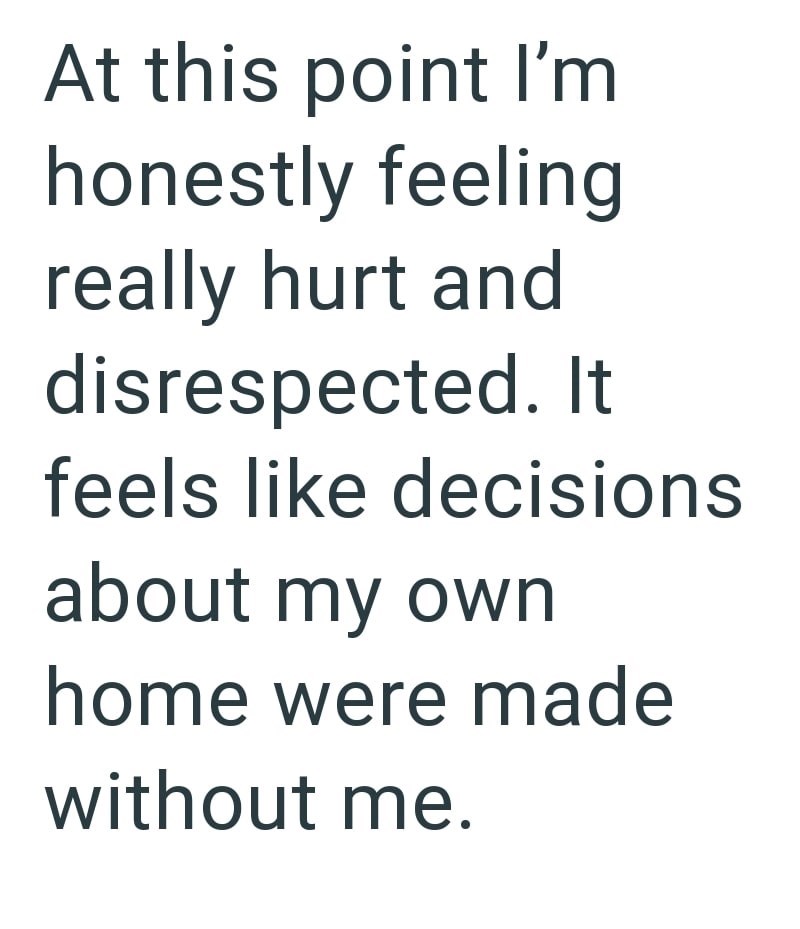 At this point I'm honestly feeling really hurt and disrespected. It feels like decisions about my own home were made without me.