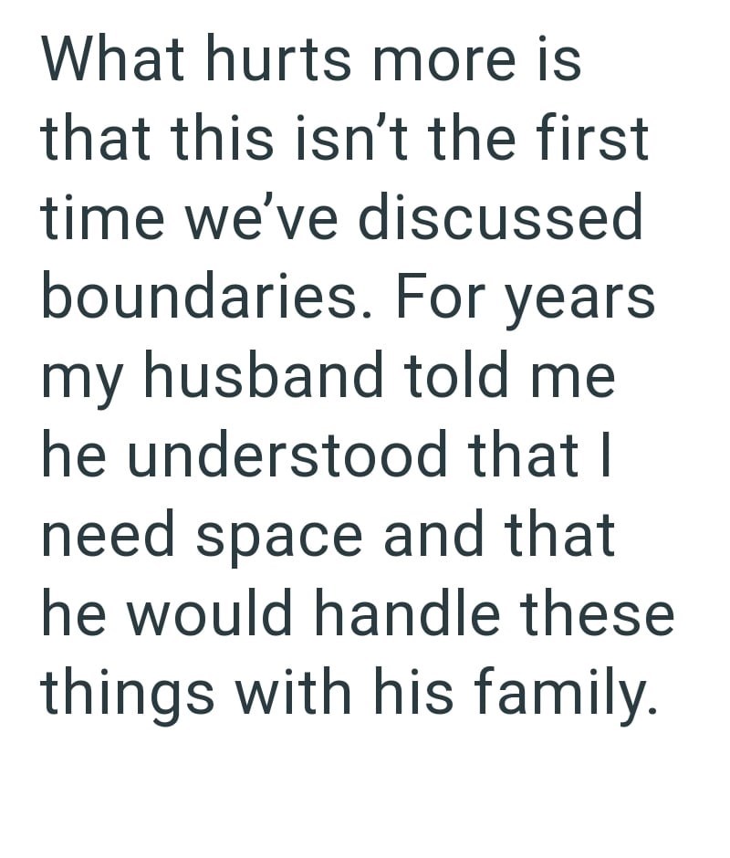 What hurts more is that this isn't the first time we've discussed boundaries. For years my husband told me he understood that I need space and that he would handle these things with his family.