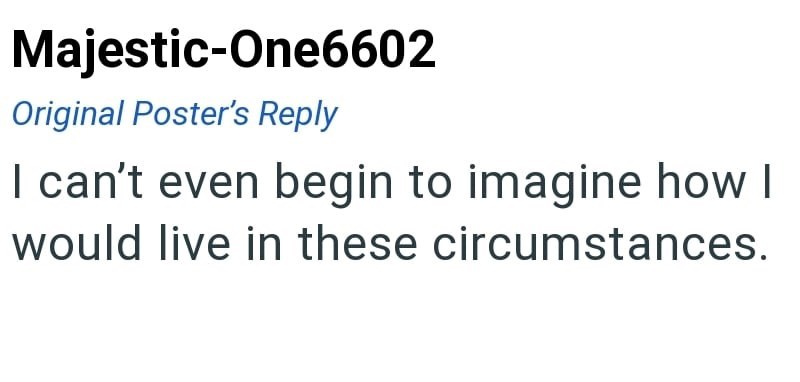 Majestic-One6602 Original Poster's Reply I can't even begin to imagine how I would live in these circumstances.