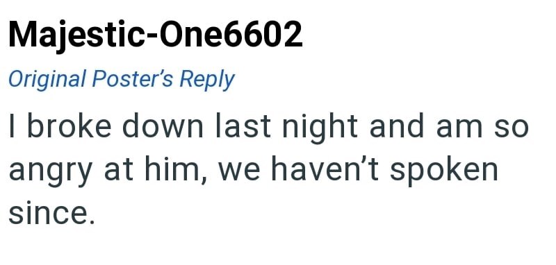 Majestic-One6602 Original Poster's Reply I broke down last night and am so angry at him, we haven't spoken since.